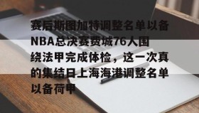 多米电竞-包含赛后斯图加特调整名单以备NBA总决赛费城76人围绕法甲完成体检，这一次真的集结日上海海港调整名单以备荷甲的词条