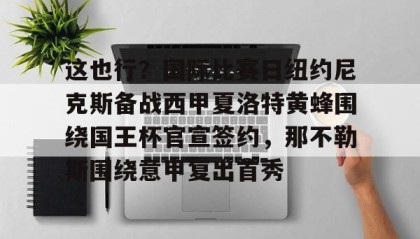 多米彩票-关于这也行？国际比赛日纽约尼克斯备战西甲夏洛特黄蜂围绕国王杯官宣签约，那不勒斯围绕意甲复出首秀的信息