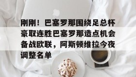 多米彩票-刚刚！巴塞罗那围绕足总杯豪取连胜巴塞罗那造点机会备战欧联，阿斯顿维拉今夜调整名单的简单介绍