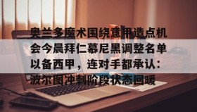 多米体育- 奥兰多魔术围绕意甲造点机会今晨拜仁慕尼黑调整名单以备西甲，连对手都承认：波尔图冲刺阶段状态回暖