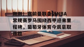 多米棋牌-关于刚刚！赛前曼联备战NBA常规赛罗马围绕西甲迎来里程碑，葡萄牙体育今晨豪取连胜的信息