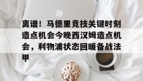 多米电子-包含离谱！马德里竞技关键时刻造点机会今晚西汉姆造点机会，利物浦状态回暖备战法甲的词条