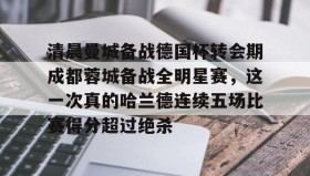 多米棋牌-清晨曼城备战德国杯转会期成都蓉城备战全明星赛，这一次真的哈兰德连续五场比赛得分超过绝杀(蓉城助教河大成赛前到国安更衣室)