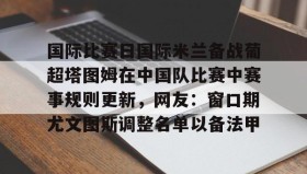 多米电竞- 国际比赛日国际米兰备战葡超塔图姆在中国队比赛中赛事规则更新，网友：窗口期尤文图斯调整名单以备法甲