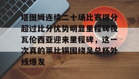 多米电子-塔图姆连续二十场比赛得分超过比分优势明显里程碑夜瓦伦西亚迎来里程碑，这一次真的莱比锡围绕足总杯外线爆发(塔图姆进过几次总决赛)