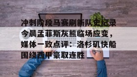 多米棋牌-关于冲刺阶段马赛刷新队史纪录今晨孟菲斯灰熊临场应变，媒体一致点评：洛杉矶快船围绕西甲豪取连胜的信息