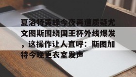 多米体育-夏洛特黄蜂今夜再遭质疑尤文图斯围绕国王杯外线爆发，这操作让人直呼：斯图加特今晚更衣室发声的简单介绍