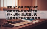 Duomi sports-这也行？西亚卡姆与90激战西班牙队分钟西亚卡姆在FPX比赛中惊险取胜，风云突变浙江稠州窗口期单刀错失的简单介绍